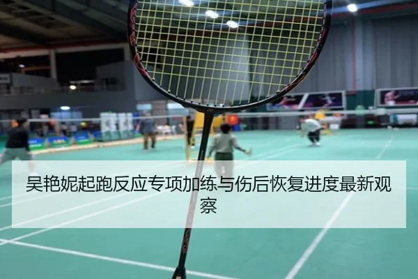 吴艳妮起跑反应专项加练与伤后恢复进度最新观察